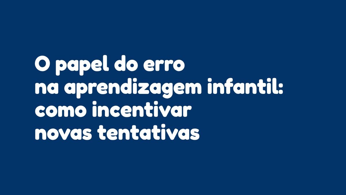 O papel do erro na aprendizagem infantil: como incentivar novas tentativas